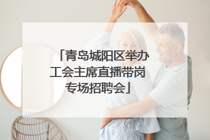 青岛城阳区举办工会主席直播带岗专场招聘会