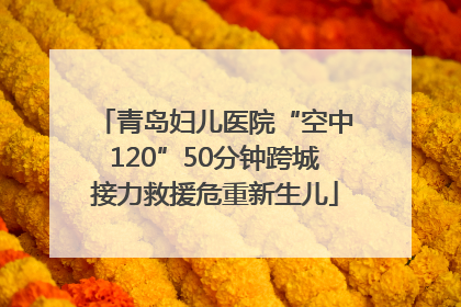 青岛妇儿医院“空中120”50分钟跨城接力救援危重新生儿