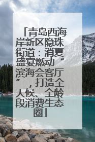 青岛西海岸新区隐珠街道：消夏盛宴燃动“滨海会客厅”，打造全天候、全龄段消费生态圈