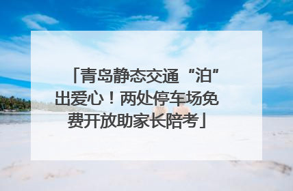 青岛静态交通“泊”出爱心！两处停车场免费开放助家长陪考
