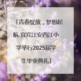 青春绽放，梦想起航 宜宾江安西江小学举行2025届学生毕业典礼