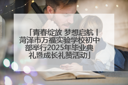 青春绽放 梦想启航丨菏泽市万福实验学校初中部举行2025年毕业典礼暨成长礼赞活动