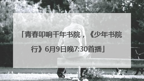 青春叩响千年书院，《少年书院行》6月9日晚7:30首播