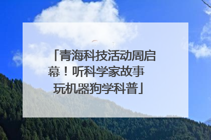 青海科技活动周启幕！听科学家故事 玩机器狗学科普