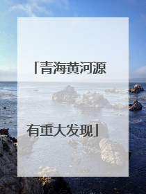 青海黄河源有重大发现