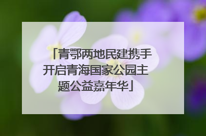青鄂两地民建携手开启青海国家公园主题公益嘉年华