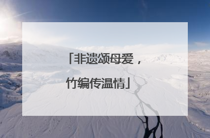 非遗颂母爱，竹编传温情