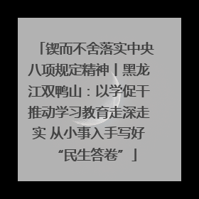 锲而不舍落实中央八项规定精神丨黑龙江双鸭山：以学促干推动学习教育走深走实 从小事入手写好“民生答卷”