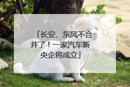 长安、东风不合并了！一家汽车新央企将成立