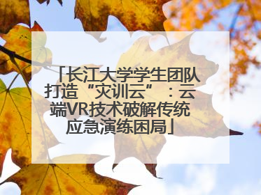 长江大学学生团队打造“灾训云”：云端VR技术破解传统应急演练困局