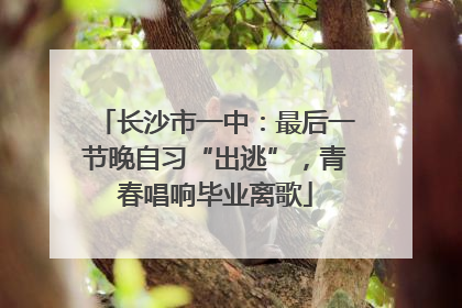 长沙市一中：最后一节晚自习“出逃”，青春唱响毕业离歌