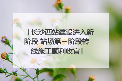 长沙西站建设进入新阶段 站场第三阶段转线施工顺利收官
