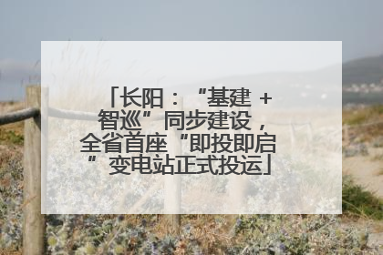 长阳：“基建 + 智巡”同步建设，全省首座“即投即启”变电站正式投运
