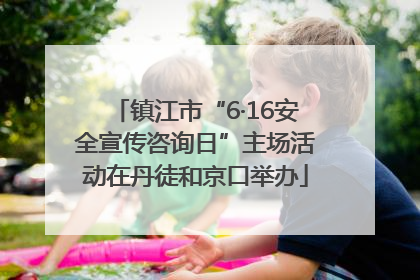 镇江市“6·16安全宣传咨询日”主场活动在丹徒和京口举办