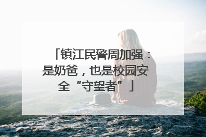 镇江民警周加强：是奶爸，也是校园安全“守望者”