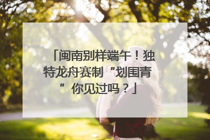 闽南别样端午！独特龙舟赛制“划围青”你见过吗？