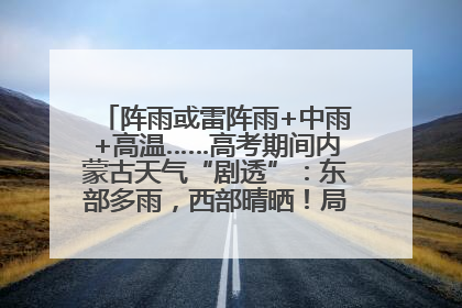 阵雨或雷阵雨+中雨+高温……高考期间内蒙古天气“剧透”：东部多雨，西部晴晒！局地有短时强降水