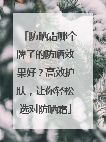 防晒霜哪个牌子的防晒效果好？高效护肤，让你轻松选对防晒霜