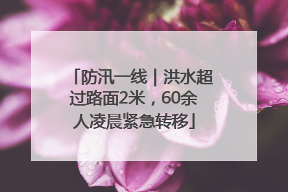 防汛一线｜洪水超过路面2米，60余人凌晨紧急转移