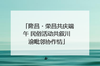 隆昌・荣昌共庆端午 民俗活动共叙川渝毗邻协作情