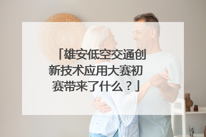 雄安低空交通创新技术应用大赛初赛带来了什么？