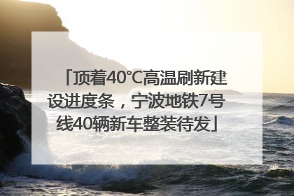 顶着40℃高温刷新建设进度条，宁波地铁7号线40辆新车整装待发