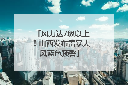 风力达7级以上！山西发布雷暴大风蓝色预警