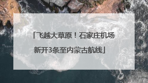 飞越大草原！石家庄机场新开3条至内蒙古航线