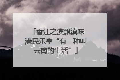 香江之滨飘滇味 港民乐享“有一种叫云南的生活”