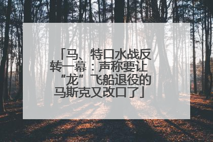 马、特口水战反转一幕：声称要让“龙”飞船退役的马斯克又改口了