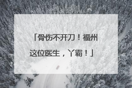 骨伤不开刀！福州这位医生，丫霸！