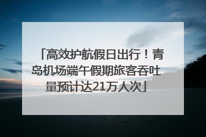 高效护航假日出行！青岛机场端午假期旅客吞吐量预计达21万人次