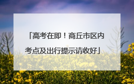 高考在即！商丘市区内考点及出行提示请收好