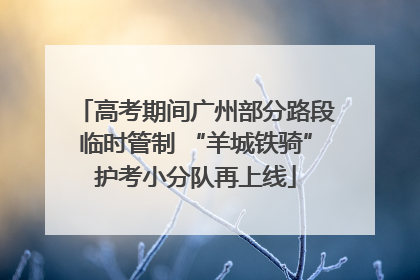 高考期间广州部分路段临时管制 “羊城铁骑”护考小分队再上线