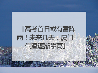 高考首日或有雷阵雨！未来几天，厦门气温逐渐攀高