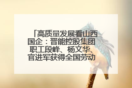 高质量发展看山西国企：晋能控股集团职工段峰、杨文华、官进军获得全国劳动模范荣誉称号