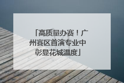 高质量办赛！广州赛区首演专业中彰显花城温度