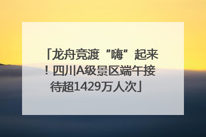 龙舟竞渡“嗨”起来！四川A级景区端午接待超1429万人次