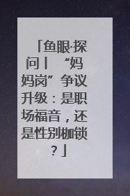 鱼眼·探问丨 “妈妈岗”争议升级：是职场福音，还是性别枷锁？