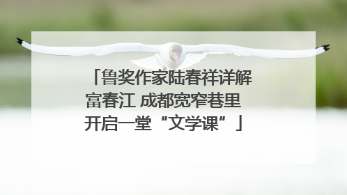 鲁奖作家陆春祥详解富春江 成都宽窄巷里开启一堂“文学课”