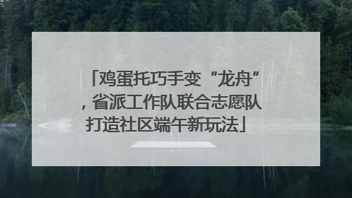 鸡蛋托巧手变“龙舟”，省派工作队联合志愿队打造社区端午新玩法