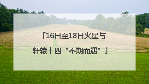 16日至18日火星与轩辕十四“不期而遇”