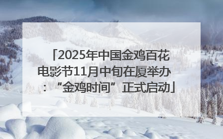 2025年中国金鸡百花电影节11月中旬在厦举办：“金鸡时间”正式启动