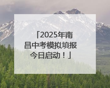 2025年南昌中考模拟填报今日启动！
