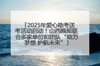 2025年爱心助考送考活动启动！山西晚报联合多家单位和团队“助力梦想 护航未来”