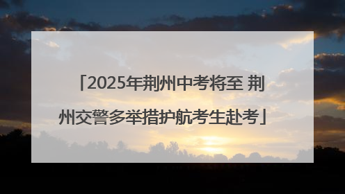 2025年荆州中考将至 荆州交警多举措护航考生赴考