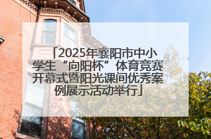 2025年襄阳市中小学生“向阳杯”体育竞赛开幕式暨阳光课间优秀案例展示活动举行