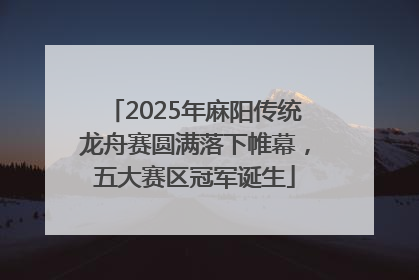 2025年麻阳传统龙舟赛圆满落下帷幕，五大赛区冠军诞生