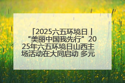2025六五环境日丨“美丽中国我先行”2025年六五环境日山西主场活动在大同启动 多元形式绘就生态画卷