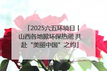 2025六五环境日丨山西各地掀环保热潮 共赴“美丽中国”之约